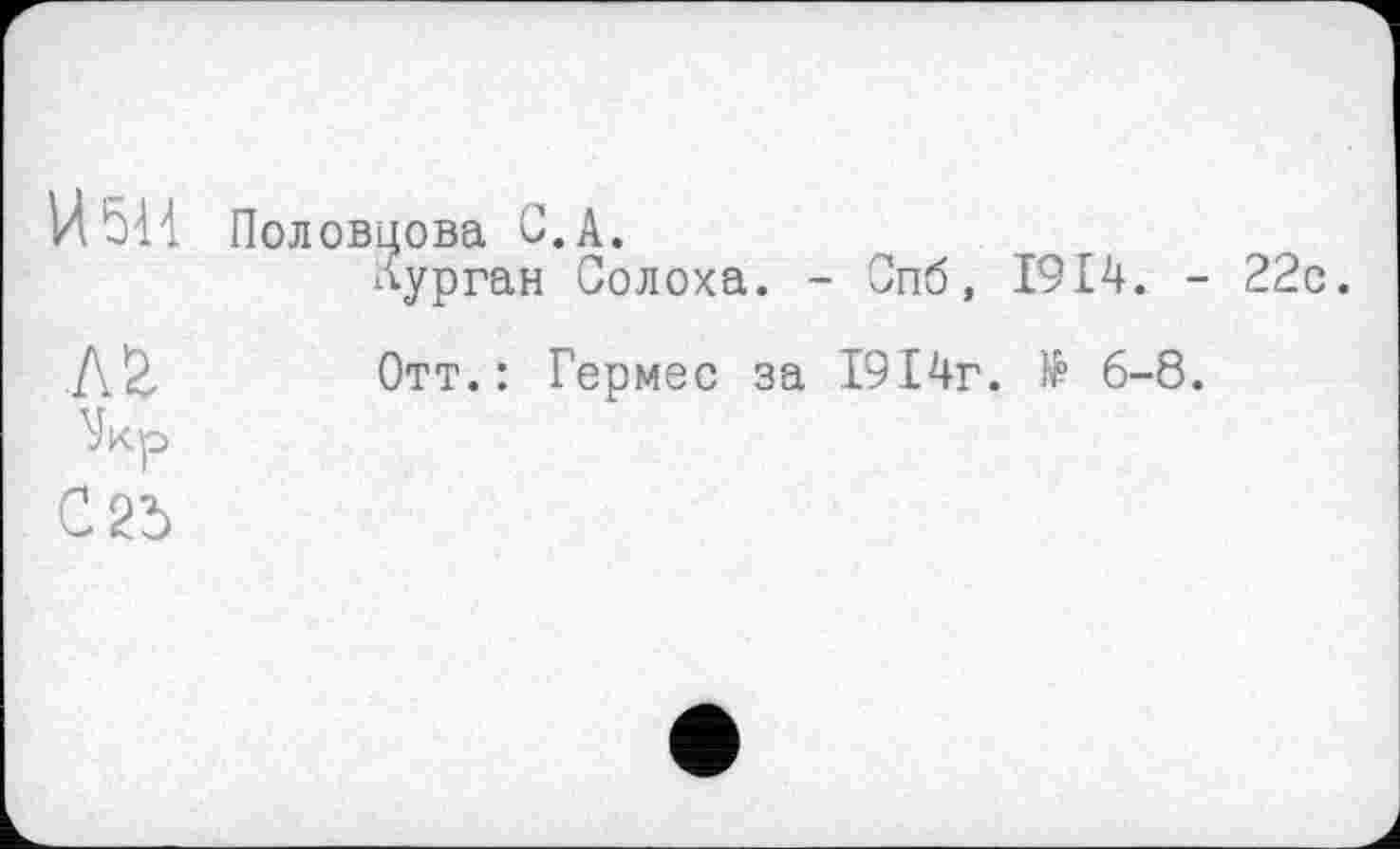 ﻿И 5И Половцова С. А.
Аурган Солоха. - Спб, 1914. - 22с.
Отт.: Гермес за 1914г. № 6-8.
С2Ъ